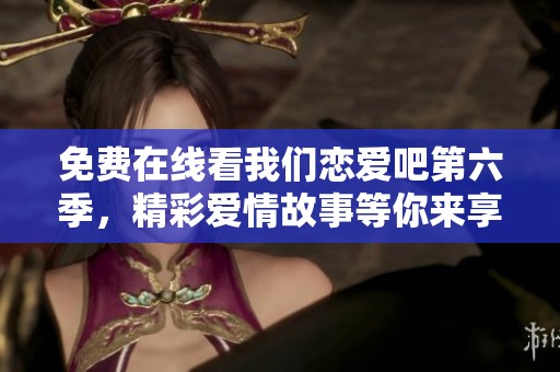 免费在线看我们恋爱吧第六季，精彩爱情故事等你来享受！