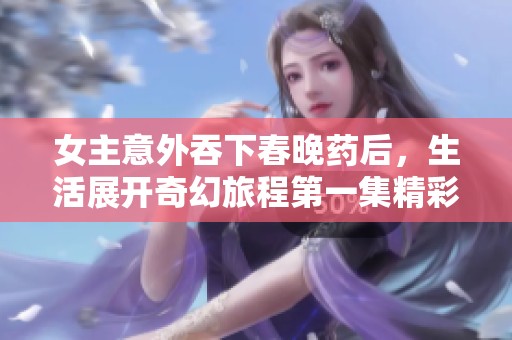 女主意外吞下春晚药后，生活展开奇幻旅程第一集精彩回顾
