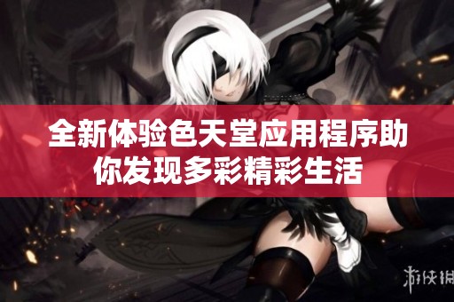 全新体验色天堂应用程序助你发现多彩精彩生活