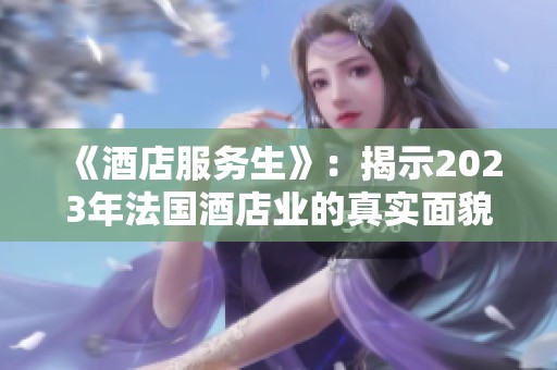 《酒店服务生》：揭示2023年法国酒店业的真实面貌与挑战