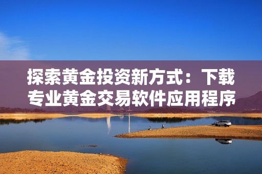 探索黄金投资新方式：下载专业黄金交易软件应用程序