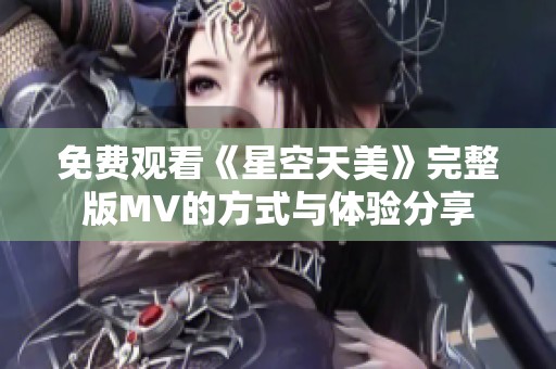 免费观看《星空天美》完整版MV的方式与体验分享