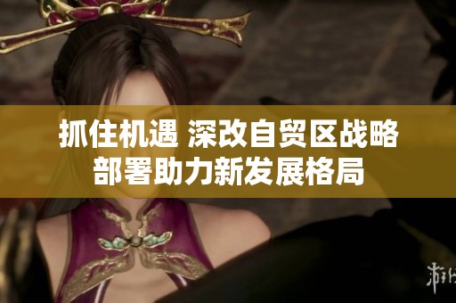 抓住机遇 深改自贸区战略部署助力新发展格局