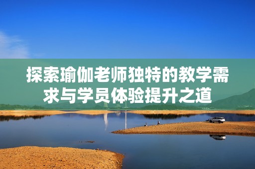 探索瑜伽老师独特的教学需求与学员体验提升之道