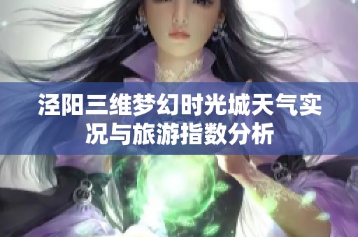 泾阳三维梦幻时光城天气实况与旅游指数分析