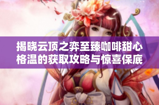 揭晓云顶之弈至臻咖啡甜心格温的获取攻略与惊喜保底价格分析