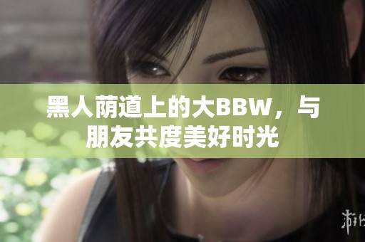 黑人荫道上的大BBW，与朋友共度美好时光