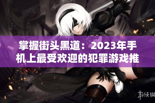 掌握街头黑道：2023年手机上最受欢迎的犯罪游戏推荐