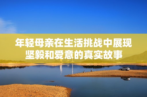 年轻母亲在生活挑战中展现坚毅和爱意的真实故事