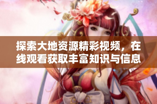探索大地资源精彩视频，在线观看获取丰富知识与信息
