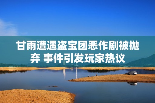 甘雨遭遇盗宝团恶作剧被抛弃 事件引发玩家热议