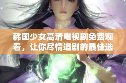 韩国少女高清电视剧免费观看，让你尽情追剧的最佳选择