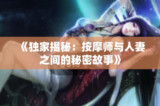 《独家揭秘：按摩师与人妻之间的秘密故事》