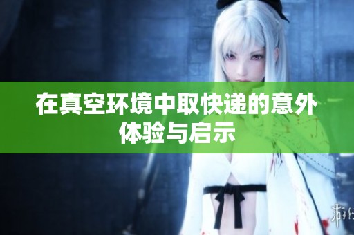在真空环境中取快递的意外体验与启示