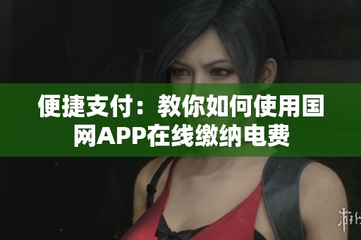 便捷支付：教你如何使用国网APP在线缴纳电费