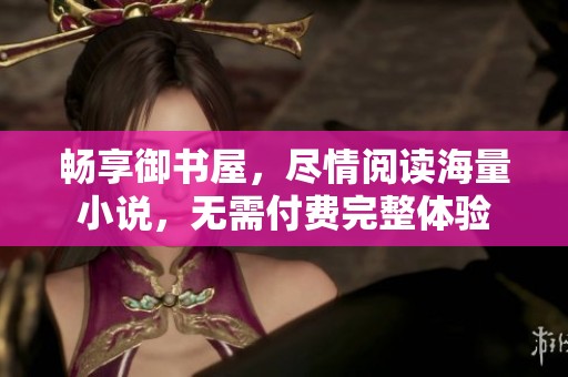 畅享御书屋，尽情阅读海量小说，无需付费完整体验