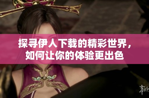 探寻伊人下载的精彩世界，如何让你的体验更出色