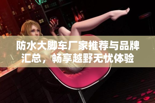 防水大脚车厂家推荐与品牌汇总，畅享越野无忧体验