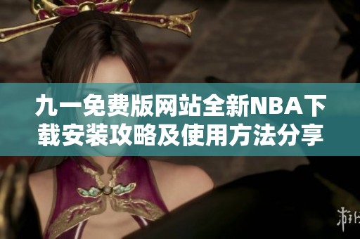 九一免费版网站全新NBA下载安装攻略及使用方法分享