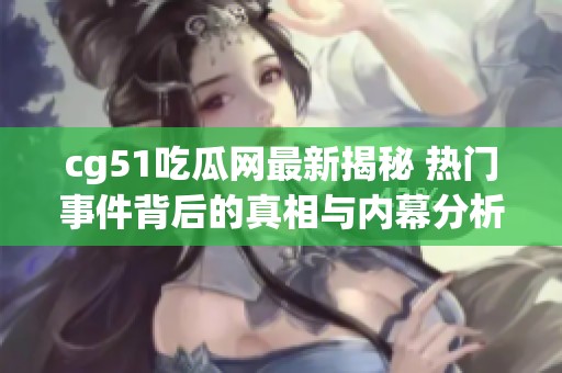cg51吃瓜网最新揭秘 热门事件背后的真相与内幕分析