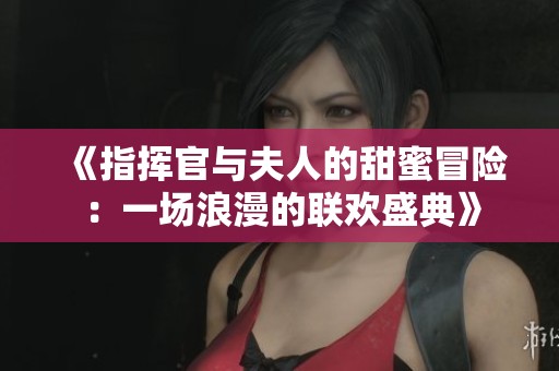 《指挥官与夫人的甜蜜冒险：一场浪漫的联欢盛典》