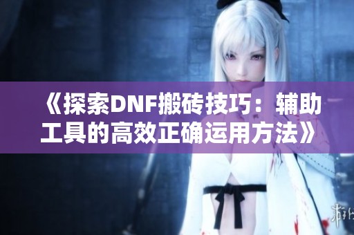 《探索DNF搬砖技巧：辅助工具的高效正确运用方法》