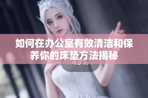 如何在办公室有效清洁和保养你的床垫方法揭秘