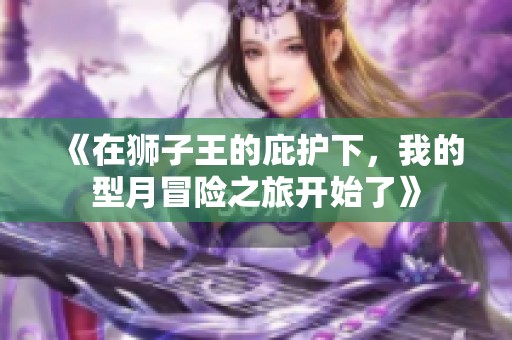 《在狮子王的庇护下，我的型月冒险之旅开始了》