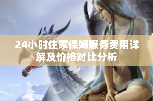 24小时住家保姆服务费用详解及价格对比分析