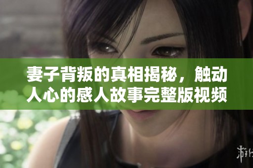 妻子背叛的真相揭秘，触动人心的感人故事完整版视频