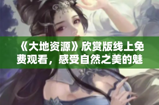 《大地资源》欣赏版线上免费观看，感受自然之美的魅力