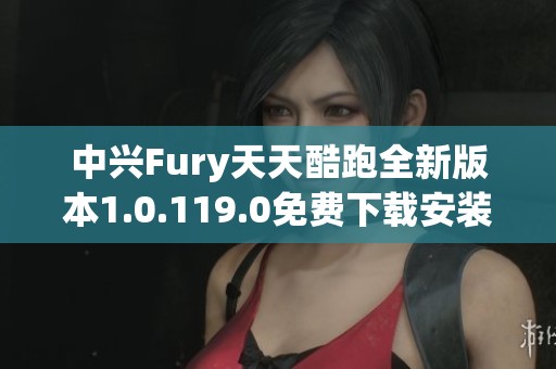 中兴Fury天天酷跑全新版本1.0.119.0免费下载安装指南