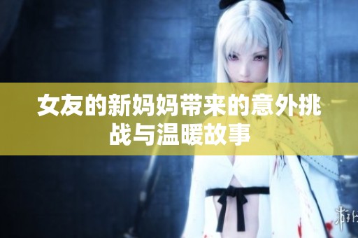 女友的新妈妈带来的意外挑战与温暖故事