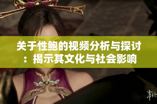 关于性鲍的视频分析与探讨：揭示其文化与社会影响
