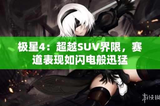 极星4：超越SUV界限，赛道表现如闪电般迅猛