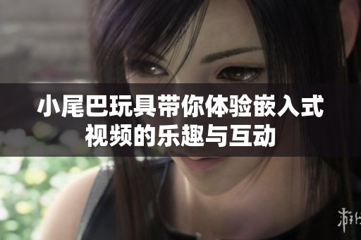 小尾巴玩具带你体验嵌入式视频的乐趣与互动
