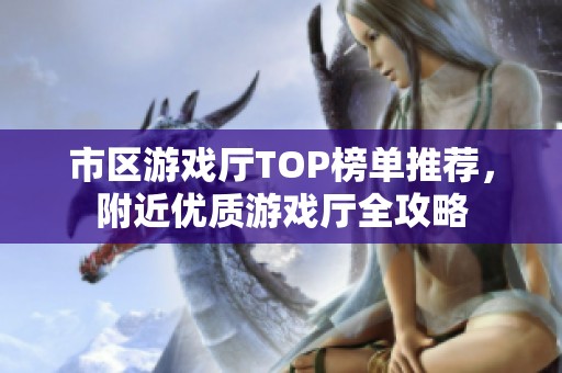 市区游戏厅TOP榜单推荐，附近优质游戏厅全攻略