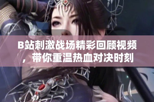 B站刺激战场精彩回顾视频，带你重温热血对决时刻
