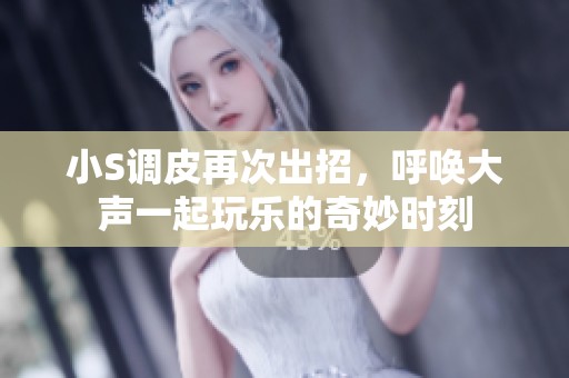 小S调皮再次出招，呼唤大声一起玩乐的奇妙时刻