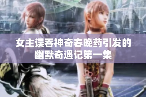 女主误吞神奇春晚药引发的幽默奇遇记第一集