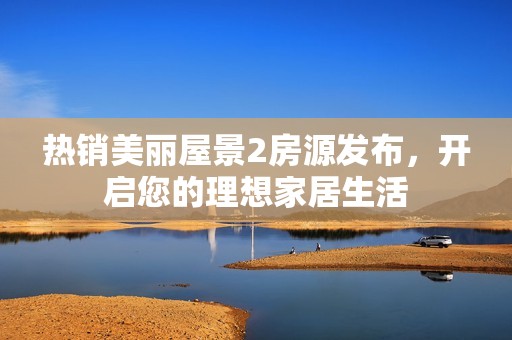 热销美丽屋景2房源发布，开启您的理想家居生活