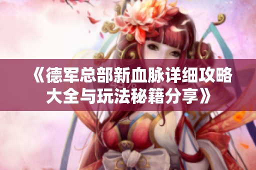 《德军总部新血脉详细攻略大全与玩法秘籍分享》