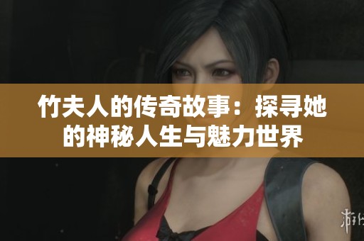 竹夫人的传奇故事：探寻她的神秘人生与魅力世界