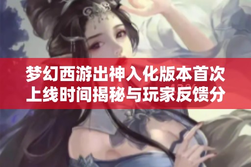 梦幻西游出神入化版本首次上线时间揭秘与玩家反馈分析