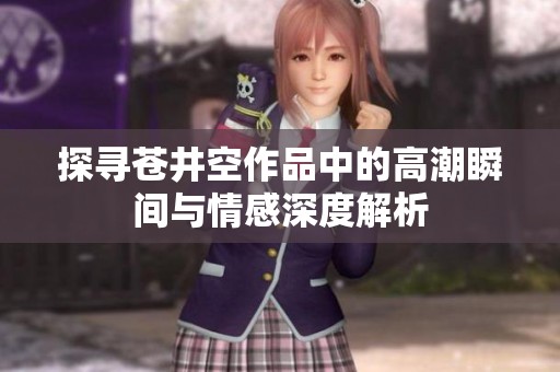 探寻苍井空作品中的高潮瞬间与情感深度解析