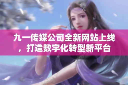 九一传媒公司全新网站上线，打造数字化转型新平台