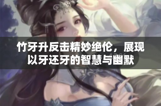 竹牙升反击精妙绝伦，展现以牙还牙的智慧与幽默