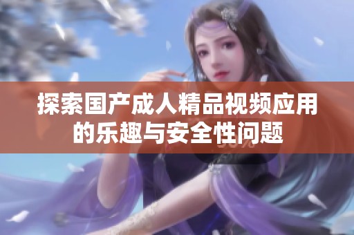 探索国产成人精品视频应用的乐趣与安全性问题