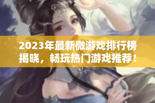 2023年最新微游戏排行榜揭晓，畅玩热门游戏推荐！