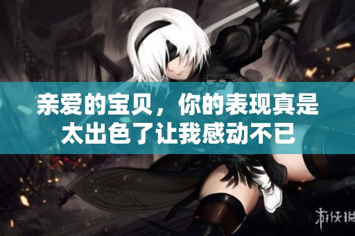 亲爱的宝贝，你的表现真是太出色了让我感动不已
